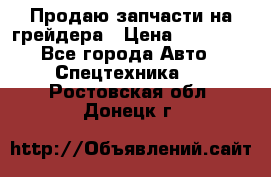 Продаю запчасти на грейдера › Цена ­ 10 000 - Все города Авто » Спецтехника   . Ростовская обл.,Донецк г.